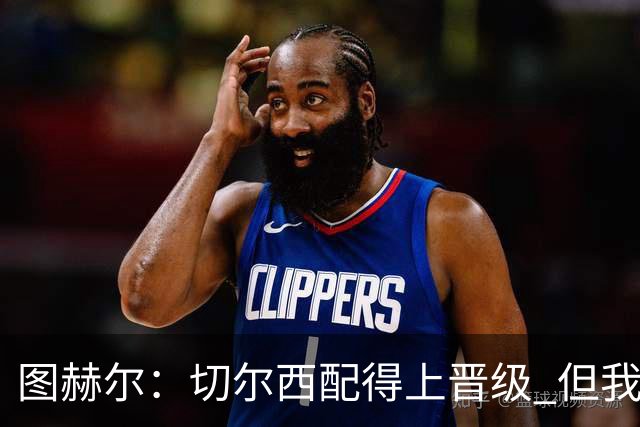 图赫尔：切尔西配得上晋级 但我们犯下太多错误