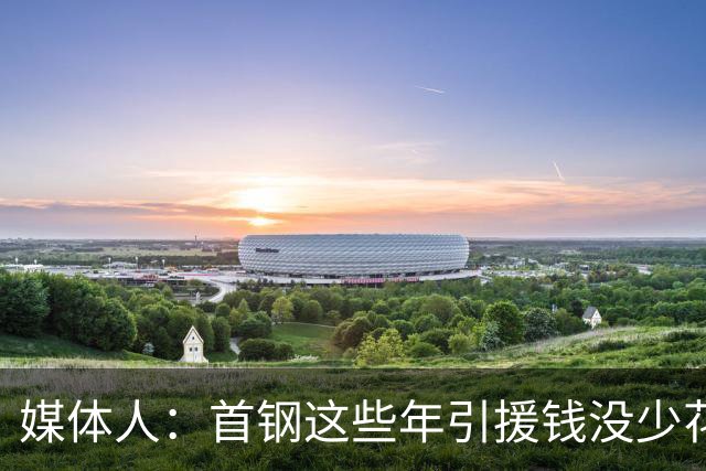 媒体人：首钢这些年引援钱没少花 成功的不多
