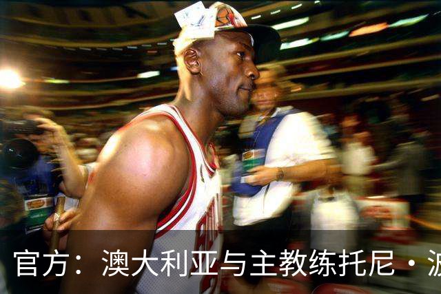官方：澳大利亚与主教练托尼·波波维奇续约至2027年亚洲杯