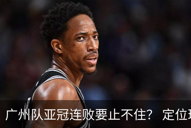 广州队亚冠连败要止不住？ 定位球防守总漏人丢球
