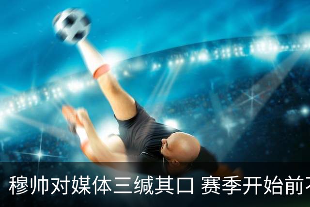 穆帅对媒体三缄其口 赛季开始前不会回答提问