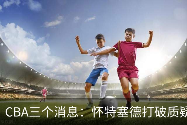 CBA三个消息：怀特塞德打破质疑，郭艾伦正式签约，范子铭申请交易